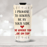 I Promise To Always Be By Your Side Or Under You Or On Top - Personalized Tumbler - Best Gift For Lover For Couples Gift For Him/Her - Funny Sexy Gift  On Anniversary - 303ICNTLTU351
