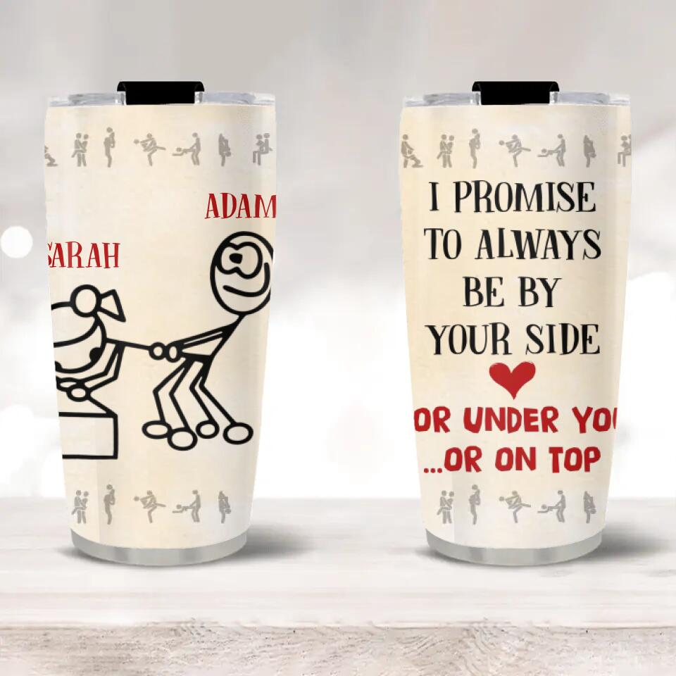 I Promise To Always Be By Your Side Or Under You Or On Top - Personalized Tumbler - Best Gift For Lover For Couples Gift For Him/Her - Funny Sexy Gift  On Anniversary - 303ICNTLTU351