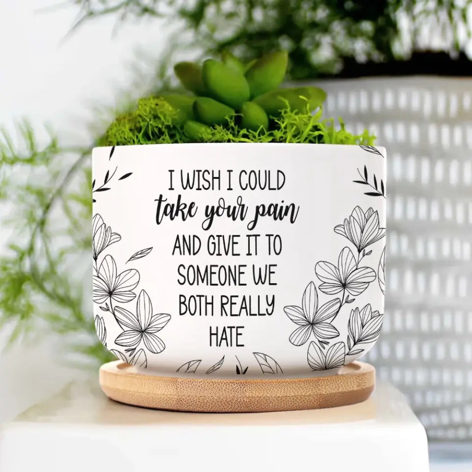I Wish I Could Take Your Pain - Personalized Ceramic Plant Pot - Motivational Gift