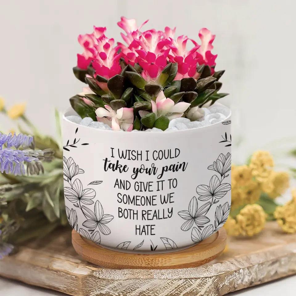 I Wish I Could Take Your Pain - Personalized Ceramic Plant Pot - Motivational Gift